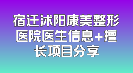 宿迁沭阳康美整形医院医生信息+擅长项目分享