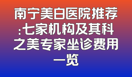 南宁美白医院推荐：七家机构及其科之美专家坐诊费用一览