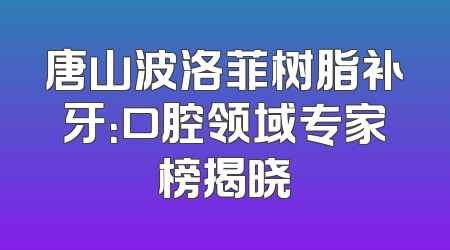 唐山波洛菲树脂补牙：口腔领域专家榜揭晓
