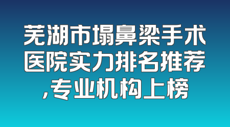 芜湖市塌鼻梁手术医院实力排名推荐，专业机构上榜
