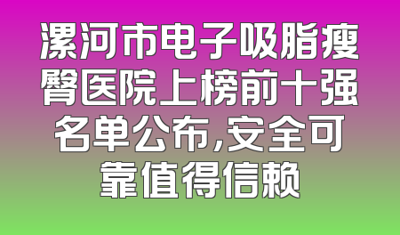 漯河市电子吸脂瘦臀医院上榜前十强名单公布，安全可靠值得信赖