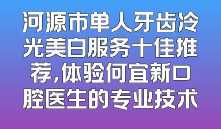 河源市单人牙齿冷光美白服务十佳推荐，体验何宜新口腔医生的专业技术