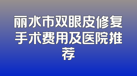 丽水市双眼皮修复手术费用及医院推荐