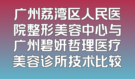 广州荔湾区人民医院整形美容中心与广州碧妍哲理医疗美容诊所技术比较