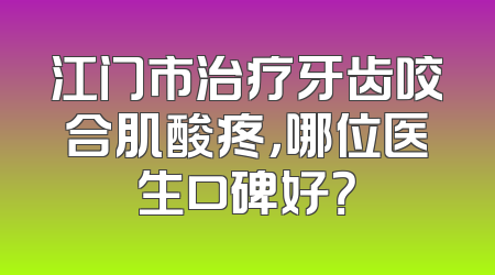 江门市治疗牙齿咬合肌酸疼，哪位医生口碑好？