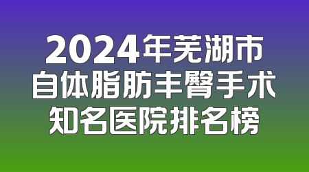 2024年芜湖市自体脂肪丰臀手术知名医院排名榜