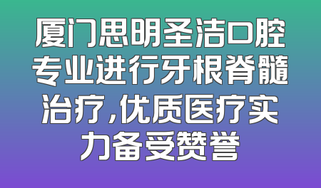厦门思明圣洁口腔专业进行牙根脊髓治疗，优质医疗实力备受赞誉