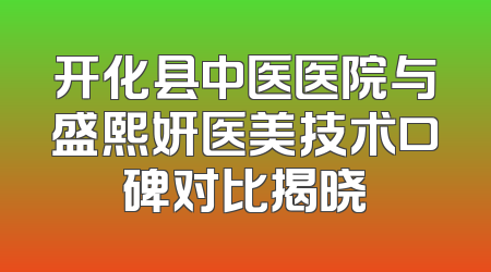 开化县中医医院与盛熙妍医美技术口碑对比揭晓