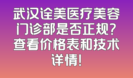 武汉诠美医疗美容门诊部是否正规？查看价格表和技术详情！