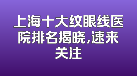 上海十大纹眼线医院排名揭晓，速来关注