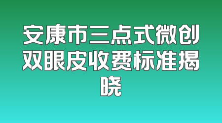 安康市三点式微创双眼皮收费标准揭晓
