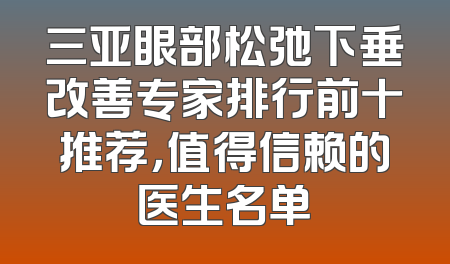 三亚眼部松弛下垂改善专家排行前十推荐，值得信赖的医生名单