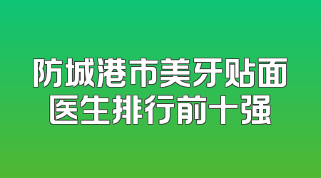 防城港市美牙贴面医生排行前十强