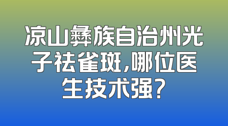 凉山彝族自治州光子祛雀斑，哪位医生技术强？