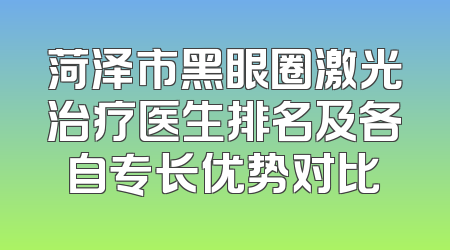 菏泽市黑眼圈激光治疗医生排名及各自专长优势对比