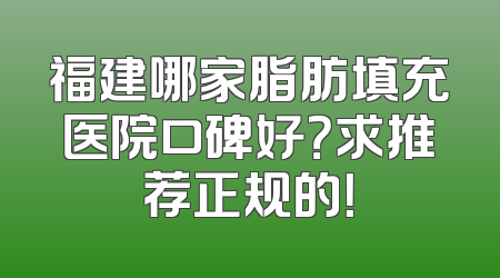 福建哪家脂肪填充医院口碑好？求推荐正规的！