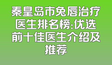 秦皇岛市兔唇治疗医生排名榜：优选前十佳医生介绍及推荐