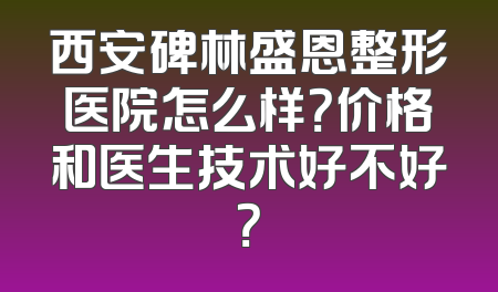 西安碑林盛恩整形医院怎么样？价格和医生技术好不好？
