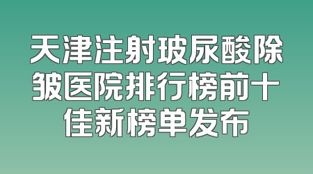 天津注射玻尿酸除皱医院排行榜前十佳新榜单发布