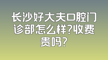 长沙好大夫口腔门诊部怎么样？收费贵吗？