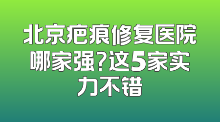 北京疤痕修复医院哪家强？这5家实力不错