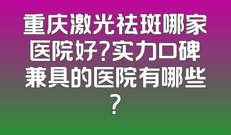 重庆激光祛斑哪家医院好？实力口碑兼具的医院有哪些？