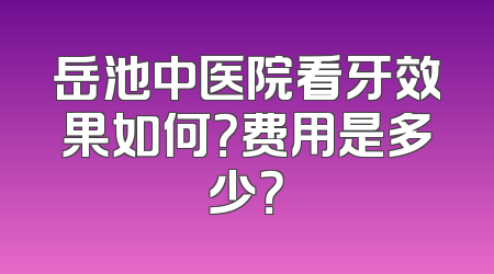 岳池中医院看牙效果如何？费用是多少？
