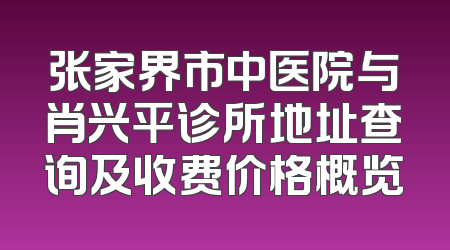 张家界市中医院与肖兴平诊所地址查询及收费价格概览
