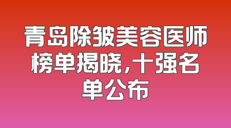 青岛除皱美容医师榜单揭晓，十强名单公布