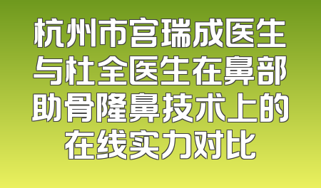 杭州市宫瑞成医生与杜全医生在鼻部助骨隆鼻技术上的在线实力对比