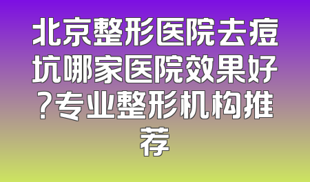 北京整形医院去痘坑哪家医院效果好？专业整形机构推荐