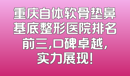 重庆自体软骨垫鼻基底整形医院排名前三，口碑卓越，实力展现！