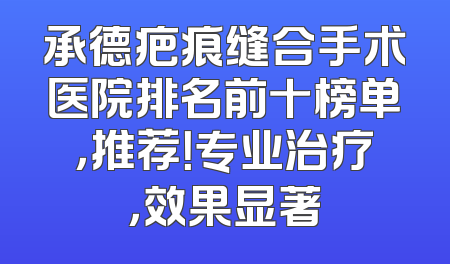 承德疤痕缝合手术医院排名前十榜单，推荐！专业治疗，效果显著