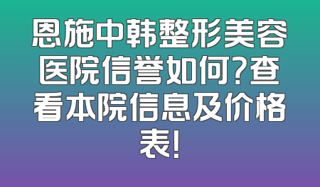 恩施中韩整形美容医院信誉如何？查看本院信息及价格表！