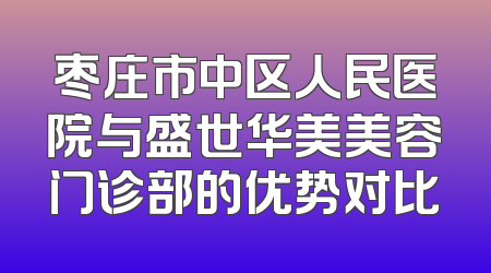 枣庄市中区人民医院与盛世华美美容门诊部的优势对比