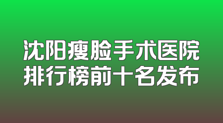 沈阳瘦脸手术医院排行榜前十名发布