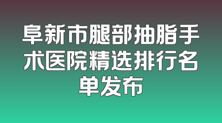 阜新市腿部抽脂手术医院精选排行名单发布