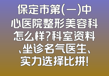 保定市第（一）中心医院整形美容科怎么样？科室资料、坐诊名气医生、实力选择比拼！