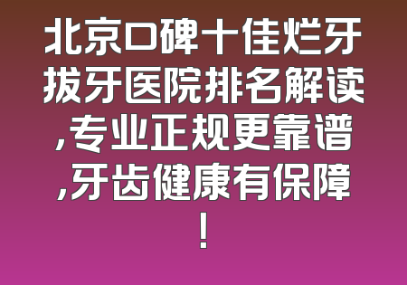 北京口碑十佳烂牙拔牙医院排名解读，专业正规更靠谱，牙齿健康有保障！