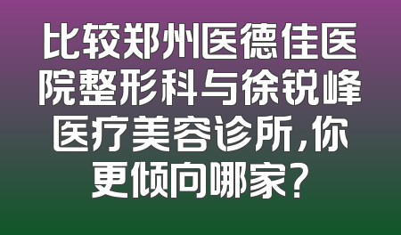 比较郑州医德佳医院整形科与徐锐峰医疗美容诊所，你更倾向哪家？