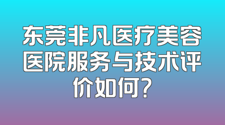 东莞非凡医疗美容医院服务与技术评价如何？