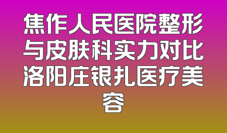 焦作人民医院整形与皮肤科实力对比洛阳庄银扎医疗美容