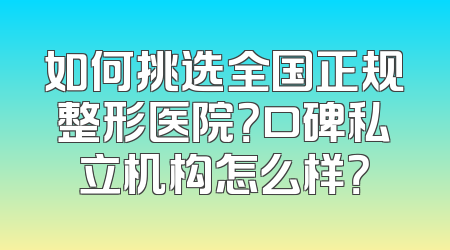 如何挑选全国正规整形医院？口碑私立机构怎么样？