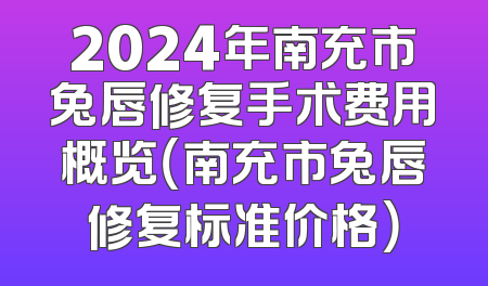 2024年南充市兔唇修复手术费用概览（南充市兔唇修复标准价格）