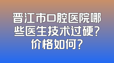 晋江市口腔医院哪些医生技术过硬？价格如何？