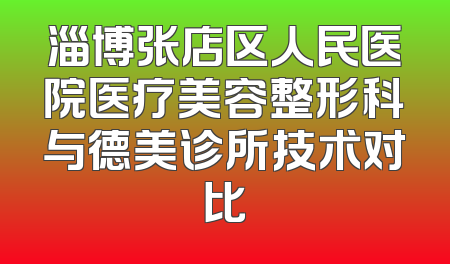 淄博张店区人民医院医疗美容整形科与德美诊所技术对比