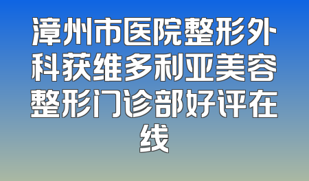漳州市医院整形外科获维多利亚美容整形门诊部好评在线