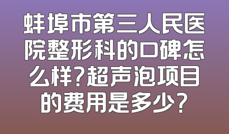 蚌埠市第三人民医院整形科的口碑怎么样？超声泡项目的费用是多少？