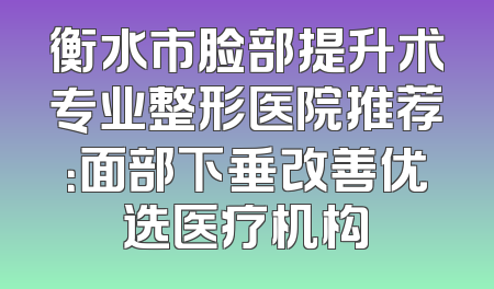 衡水市脸部提升术专业整形医院推荐：面部下垂改善优选医疗机构