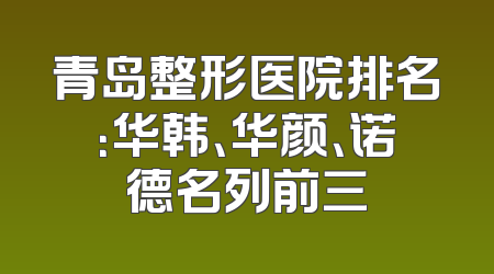青岛整形医院排名：华韩、华颜、诺德名列前三